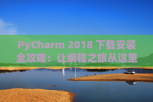 PyCharm 2018 下载安装全攻略：让编程之旅从这里开始